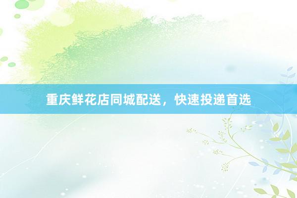 重庆鲜花店同城配送，快速投递首选