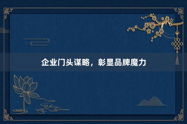企业门头谋略，彰显品牌魔力