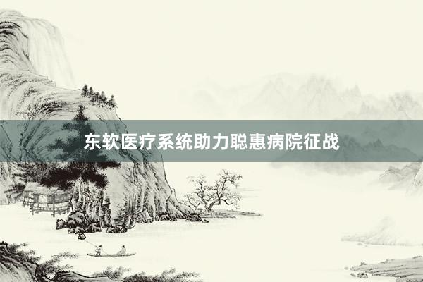 东软医疗系统助力聪惠病院征战