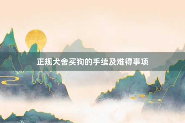 正规犬舍买狗的手续及难得事项