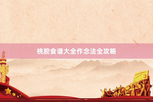 桃胶食谱大全作念法全攻略