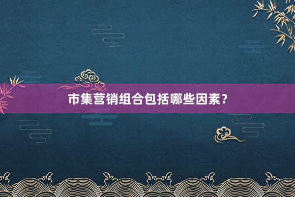 市集营销组合包括哪些因素？